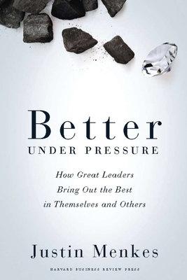 Better Under Pressure: How Great Leaders Bring Out the Best in Themselves and Others - Justin Menkes
