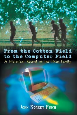 From the Cotton Field to the Computer Field: A Historical Record of the Finch Family - John Robert Finch