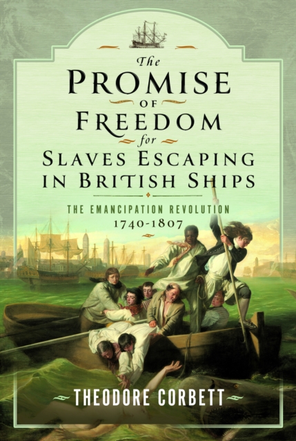 The Promise of Freedom for Slaves Escaping in British Ships: The Emancipation Revolution, 1740-1807 - Theodore Corbett