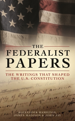 The Federalist Papers: The Writings That Shaped the U.S. Constitution - Alexander Hamilton