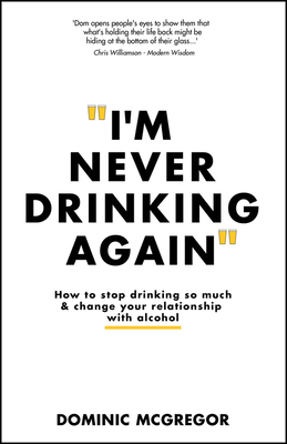 I'm Never Drinking Again: How to Stop Drinking So Much and Change Your Relationship with Alcohol - Dominic Mcgregor