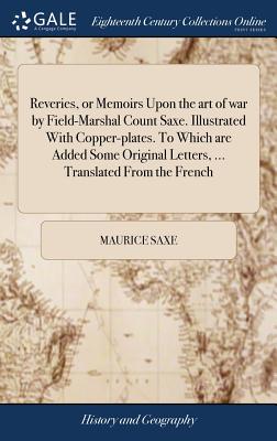 Reveries, or Memoirs Upon the art of war by Field-Marshal Count Saxe. Illustrated With Copper-plates. To Which are Added Some Original Letters, ... Tr - Maurice Saxe