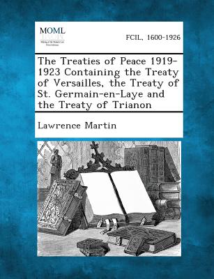 The Treaties of Peace 1919-1923 Containing the Treaty of Versailles, the Treaty of St. Germain-En-Laye and the Treaty of Trianon - Lawrence Martin