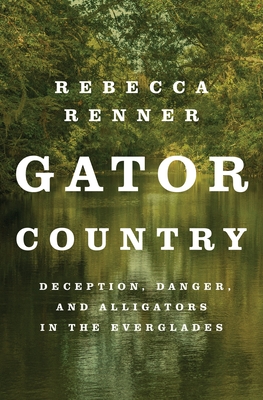 Gator Country: Deception, Danger, and Alligators in the Everglades - Rebecca Renner