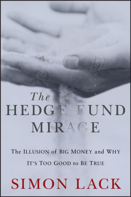 The Hedge Fund Mirage: The Illusion of Big Money and Why It's Too Good to Be True - Simon A. Lack