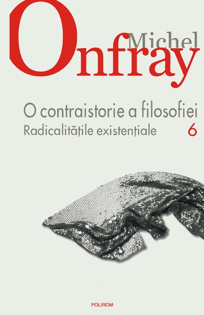 O Contraistorie a filosofiei vol.6: Radicalitatile existentiale - Michel Onfray