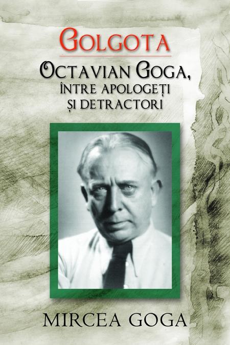 Golgota. Octavian Goga, intre apologeti si detractori - Mircea Goga