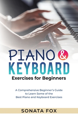 PIANO & Keyboard Exercises for Beginners: A Comprehensive Beginner's Guide to Learn Some of the Best Piano and Keyboard Exercises - Sonata Fox