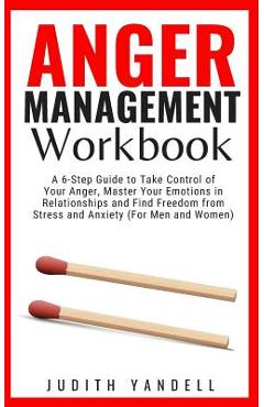 Anger Management Workbook: A 6-Step Guide to Take Control of Your Anger, Master Your Emotions in Relationships and Find Freedom from Stress and A - Judith Yandell