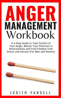 Anger Management Workbook: A 6-Step Guide to Take Control of Your Anger, Master Your Emotions in Relationships and Find Freedom from Stress and A - Judith Yandell