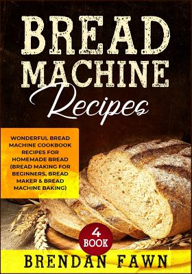 Bread Machine Recipes: Wonderful Bread Machine Cookbook Recipes for Homemade Bread (Bread Making for Beginners, Bread Maker & Bread Machine B - Brendan Fawn