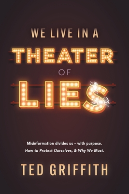 Theater of Lies: Misinformation Divides Us - With Purpose. How to Protect Ourselves, & Why We Must. - Ted Griffith