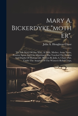 Mary A. Bickerdyke,mother.: The Life Story Of One Who, As Wife, Mother, Army Nurse, Pension Agent And City Missionary, Has Touched The Heights And - Julia A Houghton Chase