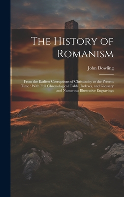 The History of Romanism [microform]: From the Earliest Corruptions of Christianity to the Present Time: With Full Chronological Table, Indexes, and Gl - John 1807-1878 Dowling