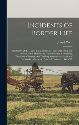 Incidents of Border Life: Illustrative of the Times and Condition of the First Settlements in Parts of the Middle and Western States, Comprising - Joseph Pritts