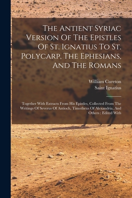The Antient Syriac Version Of The Epistles Of St. Ignatius To St. Polycarp, The Ephesians, And The Romans: Together With Extracts From His Epistles, C - Saint Ignatius (bishop Of Antioch)