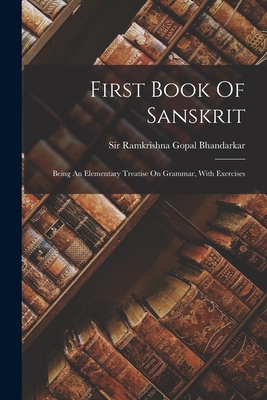 First Book Of Sanskrit: Being An Elementary Treatise On Grammar, With Exercises - Sir Ramkrishna Gopal Bhandarkar