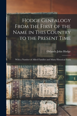 Hodge Genealogy From the First of the Name in This Country to the Present Time: With a Number of Allied Families and Many Historical Facts - Orlando John Hodge