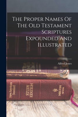 The Proper Names Of The Old Testament Scriptures Expounded And Illustrated - Alfred Jones