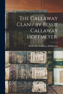 The Callaway Clan / by Bessie Callaway Hoffmeyer. - Bessie Dee Callaway 1908- Hoffmeyer