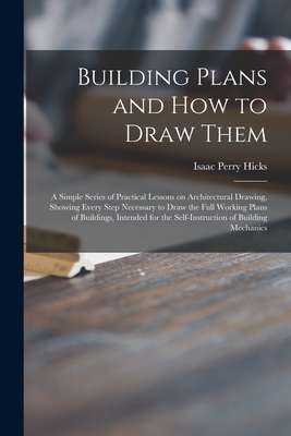 Building Plans and How to Draw Them; a Simple Series of Practical Lessons on Architectural Drawing, Showing Every Step Necessary to Draw the Full Work - Isaac Perry 1856- Hicks