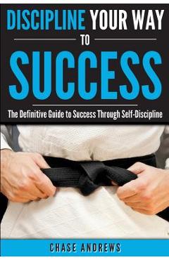 Coperta cărții 'Discipline Your Way to Success: The Definitive Guide to Success Through Self-Discipline: Why Self-Discipline is Crucial'