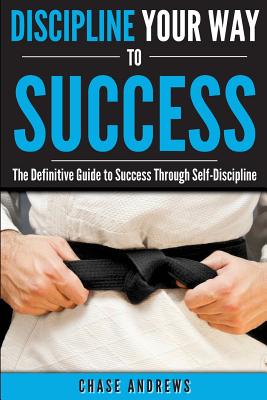 Coperta cărții 'Discipline Your Way to Success: The Definitive Guide to Success Through Self-Discipline: Why Self-Discipline is Crucial'