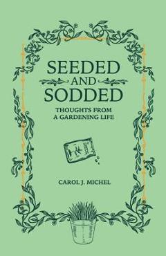 Coperta cărții 'Seeded and Sodded: Thoughts from a Gardening Life - Carol J. Michel'