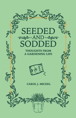 Coperta cărții 'Seeded and Sodded: Thoughts from a Gardening Life - Carol J. Michel'
