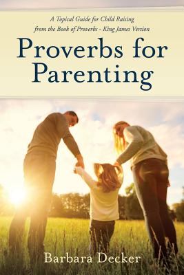 Coperta cărții 'Proverbs for Parenting: A Topical Guide to Child Raising from the Book of Proverbs (King James Version) - Barbara Decker'