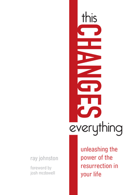 This Changes Everything: Unleashing the Power of the Resurrection in Your Life - Ray Johnston