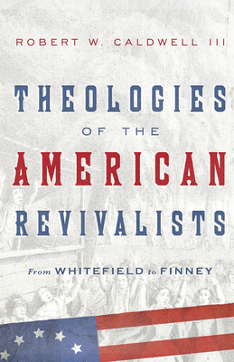 Theologies of the American Revivalists: From Whitefield to Finney - Robert W. Caldwell