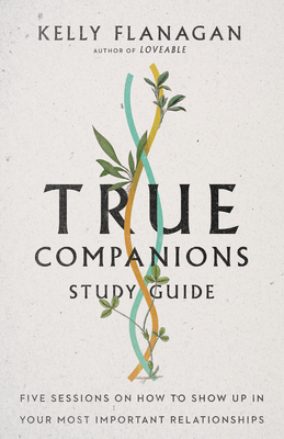 True Companions Study Guide: Five Sessions on How to Show Up in Your Most Important Relationships - Kelly Flanagan