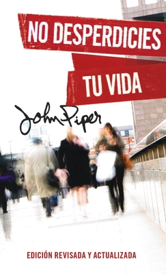 No Desperdicies Tu Vida, Edicin Revisada Y Actualizada (Don't Waste Your Life: Revised Edition) - John Piper