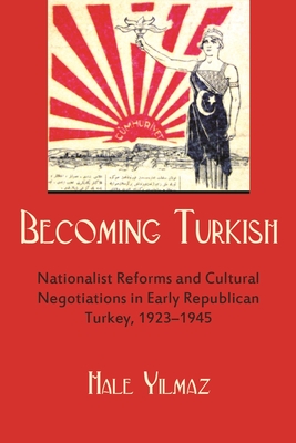Becoming Turkish: Nationalist Reforms and Cultural Negotiations in Early Republican Turkey 1923-1945 - Hale Yilmaz