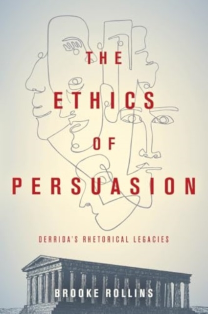 The Ethics of Persuasion: Derrida's Rhetorical Legacies - Brooke Rollins