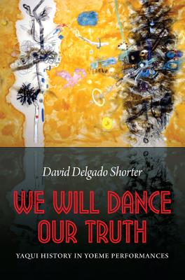 We Will Dance Our Truth: Yaqui History in Yoeme Performances - David Delgado Shorter