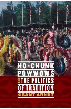 Coperta cărții 'Ho-Chunk Powwows and the Politics of Tradition - Grant Arndt'