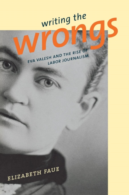 Writing the Wrongs: Eva Valesh and the Rise of Labor Journalism - Elizabeth Faue