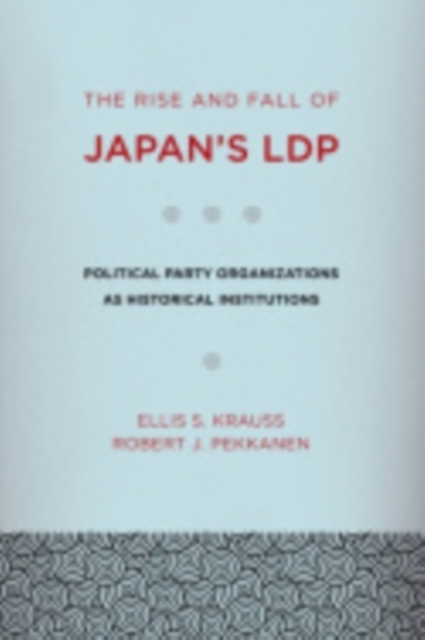 The Rise and Fall of Japan's Ldp: Political Party Organizations as Historical Institutions - Ellis S. Krauss