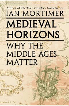 Coperta cărții 'Medieval Horizons: Why the Middle Ages Matter - Ian Mortimer'