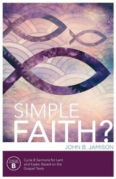Coperta cărții 'Simple Faith?: Cycle B Sermons for Lent/Easter Based on the Gospel Texts - John B. Jamison'