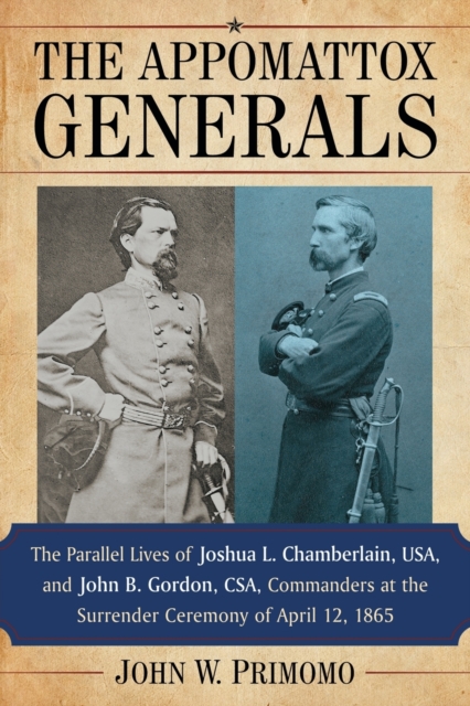 The Appomattox Generals: The Parallel Lives of Joshua L. Chamberlain, Usa, and John B. Gordon, Csa, Commanders at the Surrender Ceremony of Apr - John W. Primomo