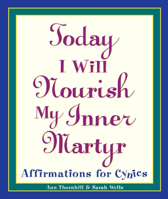 Today I Will Nourish My Inner Martyr: Affirmations for Cynics - Sarah Wells