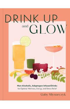 Drink Up & Glow: Non-Alcoholic, Adaptogen-Infused Drinks for Optimal Wellness, Energy, and Stress Relief - Gaby Mlynarczyk