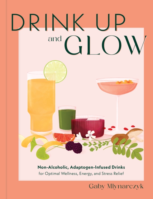 Drink Up & Glow: Non-Alcoholic, Adaptogen-Infused Drinks for Optimal Wellness, Energy, and Stress Relief - Gaby Mlynarczyk