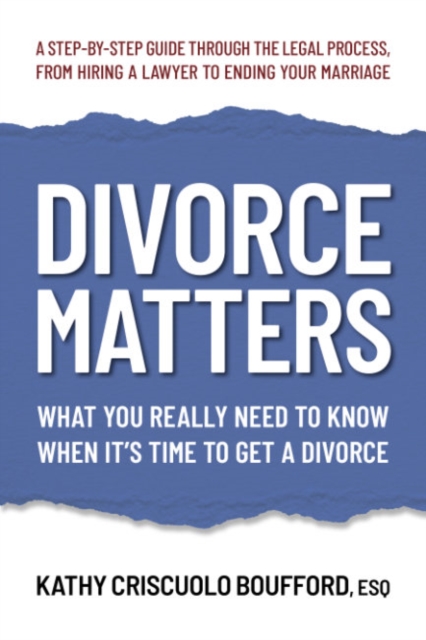 Divorce Matters: What You Really Need to Know When It's Time to Get a Divorce - Kathy Criscuolo Boufford Esq