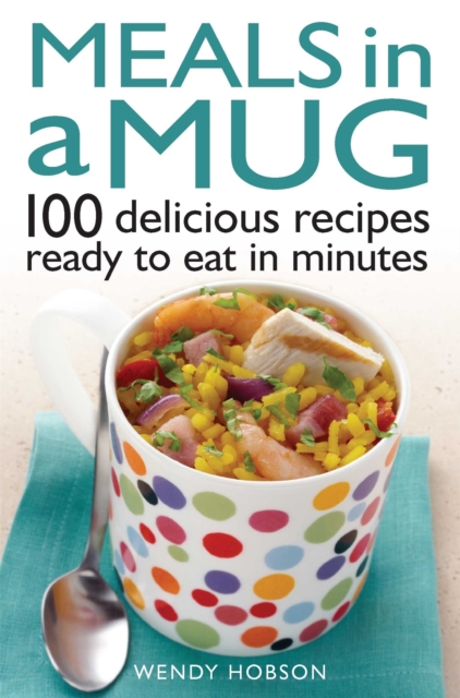 Meals in a Mug: 100 Delicious Recipes Ready to Eat in Minutes - Wendy Hobson