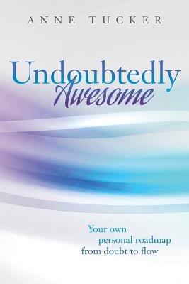 Undoubtedly Awesome: Your own personal roadmap from doubt to flow - Anne Tucker