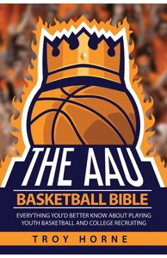 Coperta cărții 'The AAU Basketball Bible: Everything You'd Better Know About Playing Youth Basketball And College Recruiting - Troy'